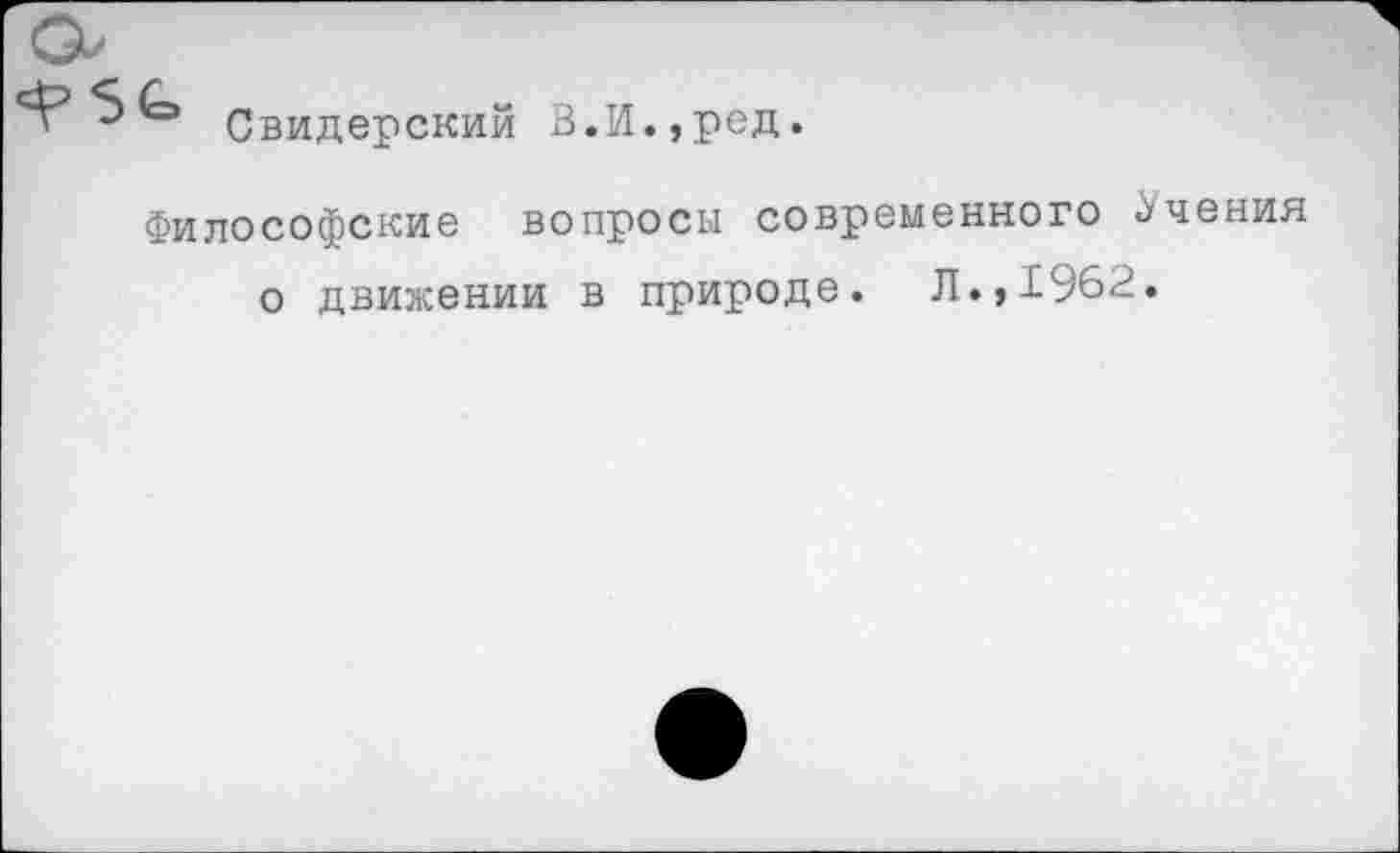 ﻿Свидерскии В.И.,ред.
Философские вопросы современного Учения о движении в природе. Л.,1962.